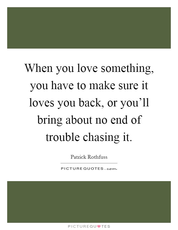 When you love something, you have to make sure it loves you back, or you'll bring about no end of trouble chasing it. Picture Quote #1