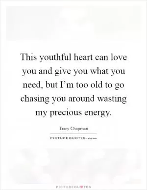 This youthful heart can love you and give you what you need, but I’m too old to go chasing you around wasting my precious energy Picture Quote #1