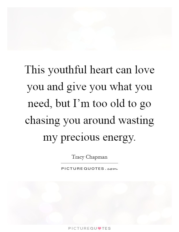 This youthful heart can love you and give you what you need, but I'm too old to go chasing you around wasting my precious energy. Picture Quote #1