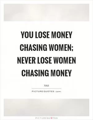 You lose money chasing women; Never lose women chasing money Picture Quote #1