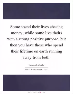 Some spend their lives chasing money; while some live theirs with a strong positive purpose, but then you have those who spend their lifetime on earth running away from both Picture Quote #1