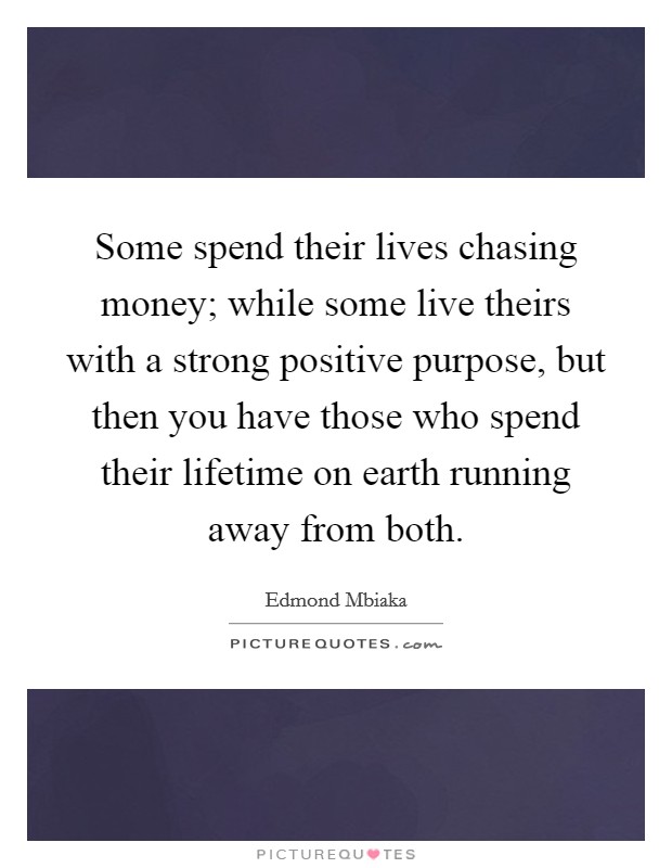 Some spend their lives chasing money; while some live theirs with a strong positive purpose, but then you have those who spend their lifetime on earth running away from both. Picture Quote #1