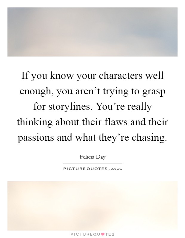 If you know your characters well enough, you aren't trying to grasp for storylines. You're really thinking about their flaws and their passions and what they're chasing. Picture Quote #1