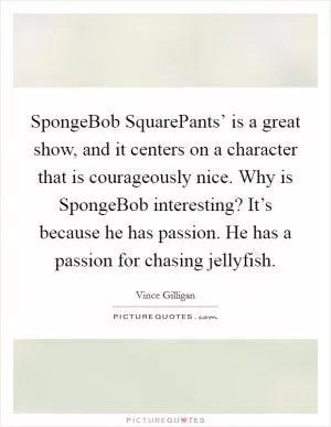 SpongeBob SquarePants’ is a great show, and it centers on a character that is courageously nice. Why is SpongeBob interesting? It’s because he has passion. He has a passion for chasing jellyfish Picture Quote #1