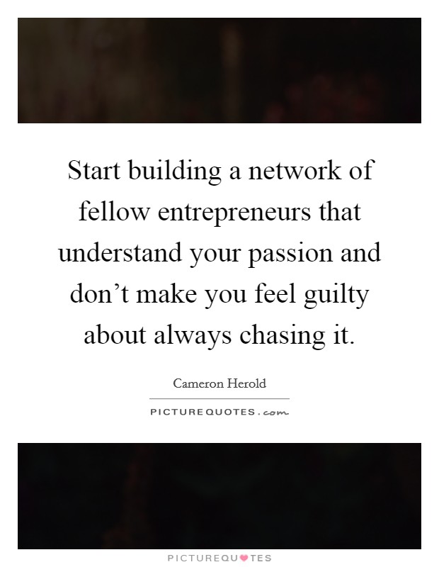 Start building a network of fellow entrepreneurs that understand your passion and don't make you feel guilty about always chasing it. Picture Quote #1