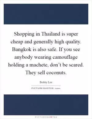Shopping in Thailand is super cheap and generally high quality. Bangkok is also safe. If you see anybody wearing camouflage holding a machete, don’t be scared. They sell coconuts Picture Quote #1