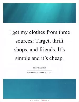 I get my clothes from three sources: Target, thrift shops, and friends. It’s simple and it’s cheap Picture Quote #1