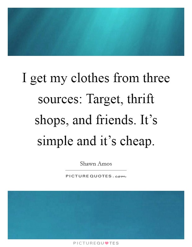 I get my clothes from three sources: Target, thrift shops, and friends. It's simple and it's cheap. Picture Quote #1