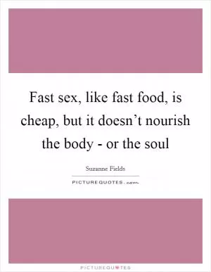 Fast sex, like fast food, is cheap, but it doesn’t nourish the body - or the soul Picture Quote #1