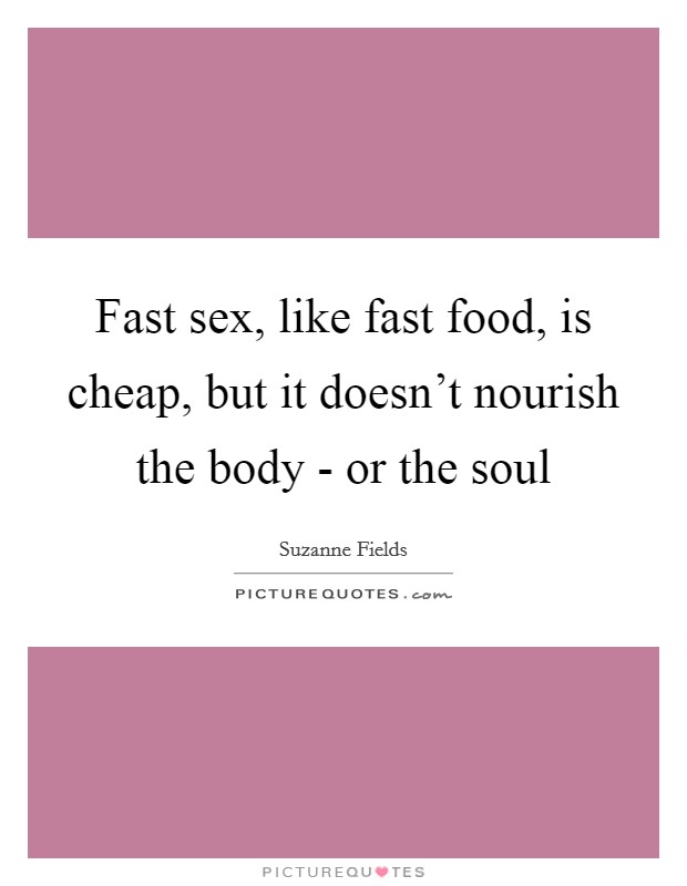 Fast sex, like fast food, is cheap, but it doesn't nourish the body - or the soul Picture Quote #1