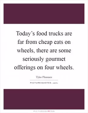 Today’s food trucks are far from cheap eats on wheels, there are some seriously gourmet offerings on four wheels Picture Quote #1