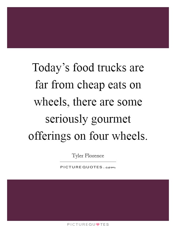 Today's food trucks are far from cheap eats on wheels, there are some seriously gourmet offerings on four wheels. Picture Quote #1