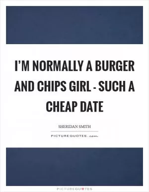 I’m normally a burger and chips girl - such a cheap date Picture Quote #1
