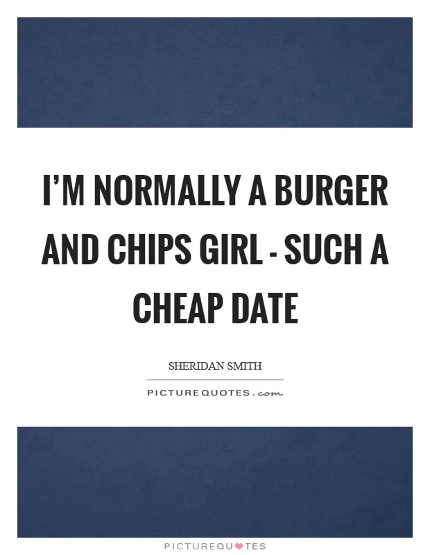 I'm normally a burger and chips girl - such a cheap date Picture Quote #1
