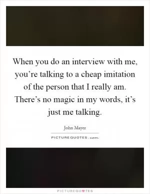 When you do an interview with me, you’re talking to a cheap imitation of the person that I really am. There’s no magic in my words, it’s just me talking Picture Quote #1