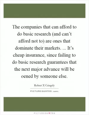The companies that can afford to do basic research (and can’t afford not to) are ones that dominate their markets. ... It’s cheap insurance, since failing to do basic research guarantees that the next major advance will be oened by someone else Picture Quote #1