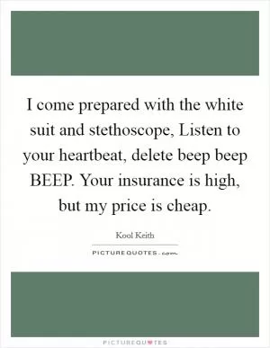 I come prepared with the white suit and stethoscope, Listen to your heartbeat, delete beep beep BEEP. Your insurance is high, but my price is cheap Picture Quote #1