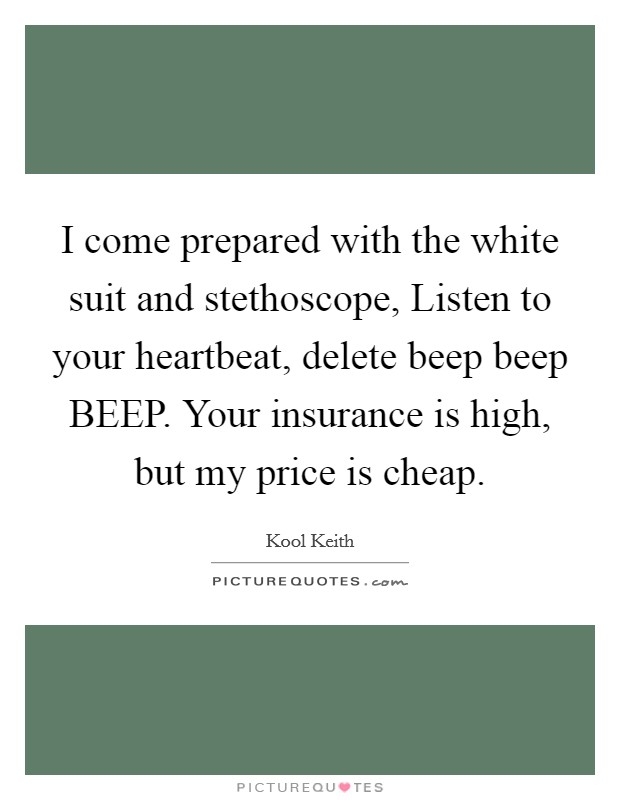 I come prepared with the white suit and stethoscope, Listen to your heartbeat, delete beep beep BEEP. Your insurance is high, but my price is cheap. Picture Quote #1