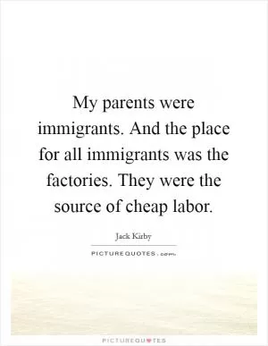 My parents were immigrants. And the place for all immigrants was the factories. They were the source of cheap labor Picture Quote #1