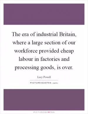 The era of industrial Britain, where a large section of our workforce provided cheap labour in factories and processing goods, is over Picture Quote #1