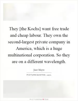 They [the Kochs] want free trade and cheap labour. They own the second-largest private company in America, which is a huge multinational corporation. So they are on a different wavelength Picture Quote #1