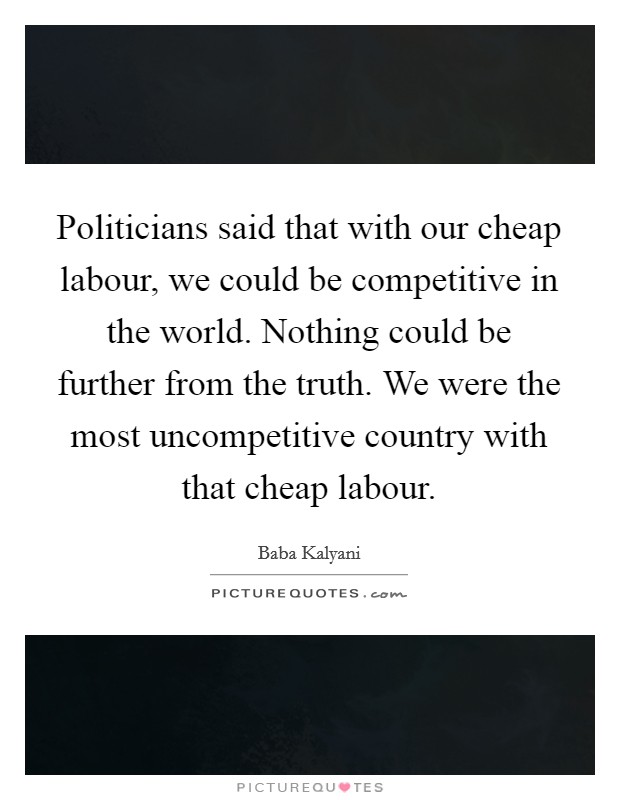 Politicians said that with our cheap labour, we could be competitive in the world. Nothing could be further from the truth. We were the most uncompetitive country with that cheap labour. Picture Quote #1
