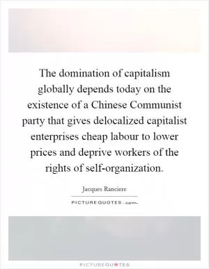 The domination of capitalism globally depends today on the existence of a Chinese Communist party that gives delocalized capitalist enterprises cheap labour to lower prices and deprive workers of the rights of self-organization Picture Quote #1