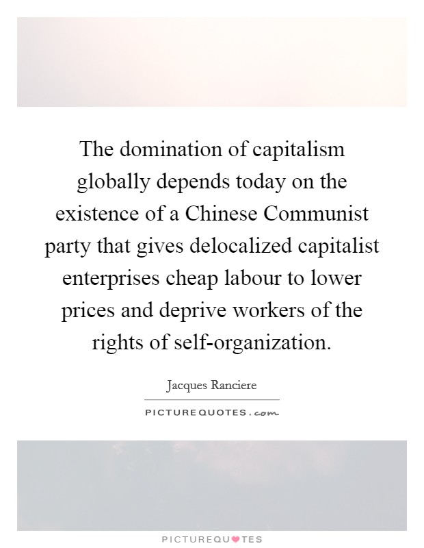 The domination of capitalism globally depends today on the existence of a Chinese Communist party that gives delocalized capitalist enterprises cheap labour to lower prices and deprive workers of the rights of self-organization. Picture Quote #1