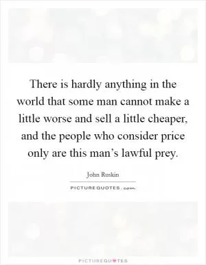 There is hardly anything in the world that some man cannot make a little worse and sell a little cheaper, and the people who consider price only are this man’s lawful prey Picture Quote #1
