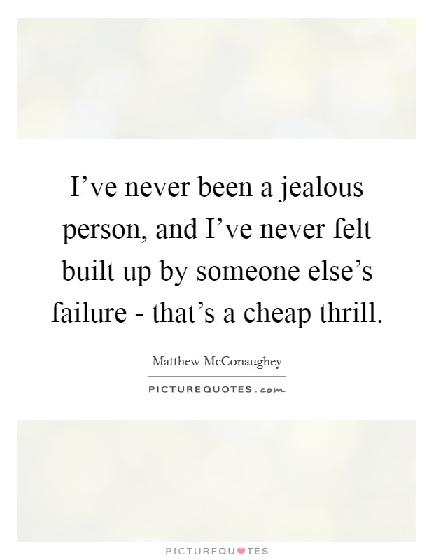 I've never been a jealous person, and I've never felt built up by someone else's failure - that's a cheap thrill. Picture Quote #1