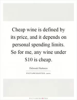 Cheap wine is defined by its price, and it depends on personal spending limits. So for me, any wine under $10 is cheap Picture Quote #1