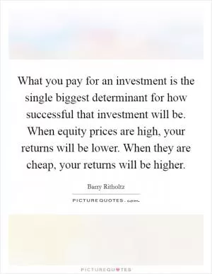 What you pay for an investment is the single biggest determinant for how successful that investment will be. When equity prices are high, your returns will be lower. When they are cheap, your returns will be higher Picture Quote #1
