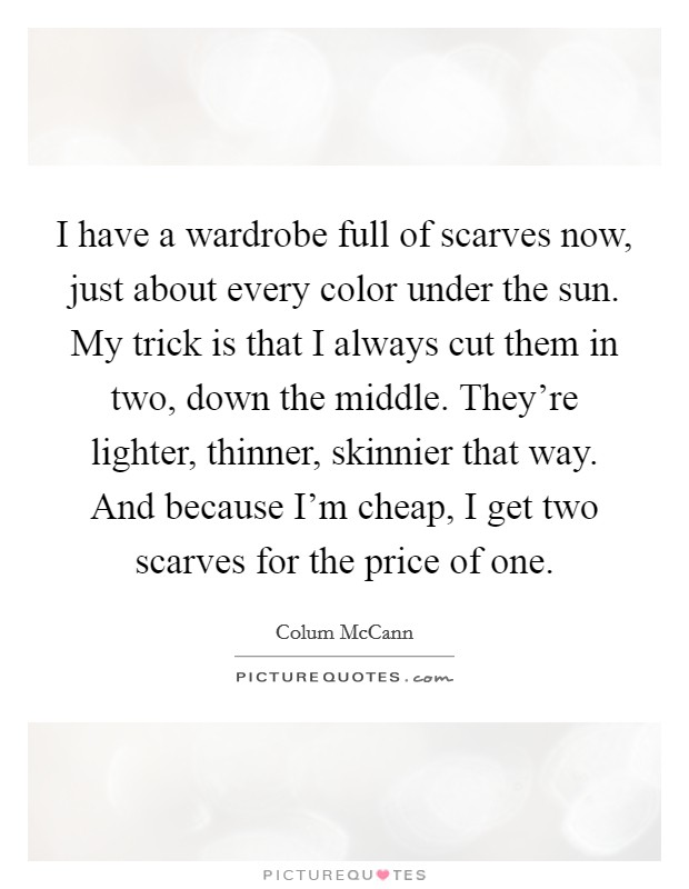 I have a wardrobe full of scarves now, just about every color under the sun. My trick is that I always cut them in two, down the middle. They're lighter, thinner, skinnier that way. And because I'm cheap, I get two scarves for the price of one. Picture Quote #1