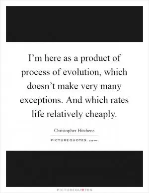 I’m here as a product of process of evolution, which doesn’t make very many exceptions. And which rates life relatively cheaply Picture Quote #1