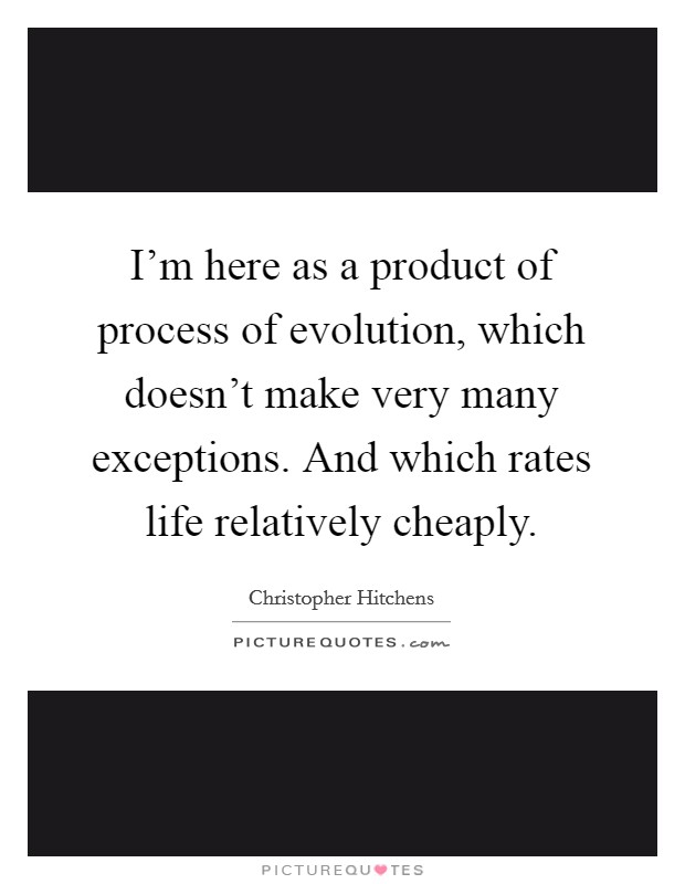 I'm here as a product of process of evolution, which doesn't make very many exceptions. And which rates life relatively cheaply. Picture Quote #1