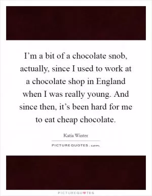I’m a bit of a chocolate snob, actually, since I used to work at a chocolate shop in England when I was really young. And since then, it’s been hard for me to eat cheap chocolate Picture Quote #1