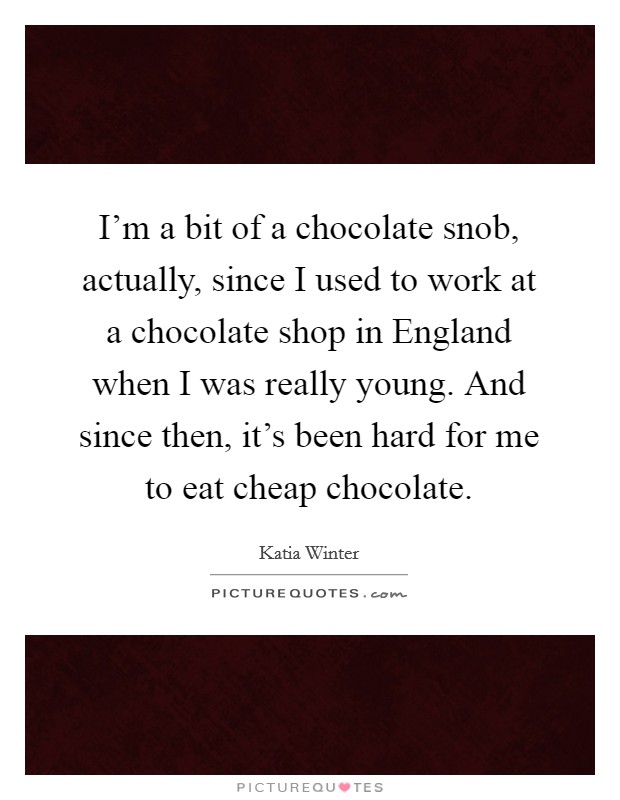 I'm a bit of a chocolate snob, actually, since I used to work at a chocolate shop in England when I was really young. And since then, it's been hard for me to eat cheap chocolate. Picture Quote #1