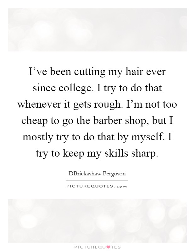 I've been cutting my hair ever since college. I try to do that whenever it gets rough. I'm not too cheap to go the barber shop, but I mostly try to do that by myself. I try to keep my skills sharp. Picture Quote #1