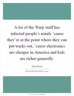 A lot of the Warp stuff has infected people’s minds ‘cause they’re at the point where they can put tracks out, ‘cause electronics are cheaper in America and kids are richer generally Picture Quote #1