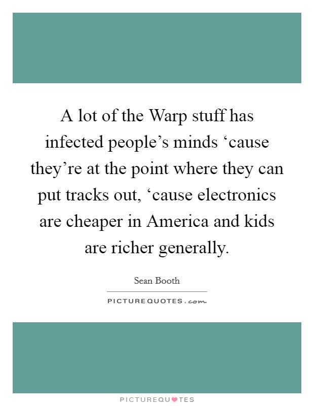 A lot of the Warp stuff has infected people's minds ‘cause they're at the point where they can put tracks out, ‘cause electronics are cheaper in America and kids are richer generally. Picture Quote #1