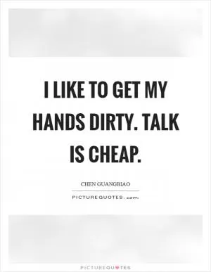 I like to get my hands dirty. Talk is cheap Picture Quote #1