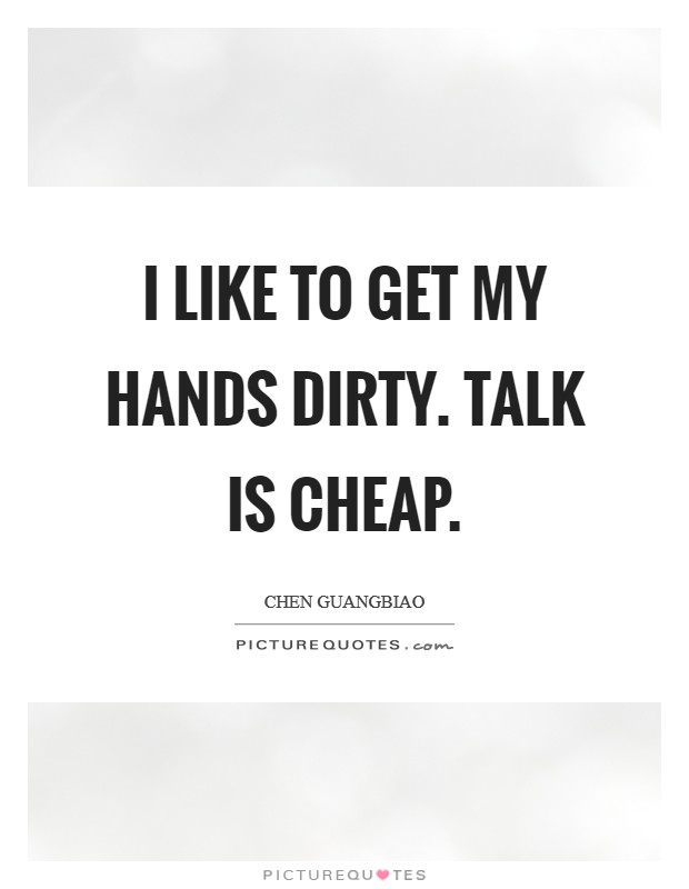 I like to get my hands dirty. Talk is cheap. Picture Quote #1