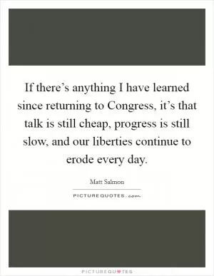If there’s anything I have learned since returning to Congress, it’s that talk is still cheap, progress is still slow, and our liberties continue to erode every day Picture Quote #1