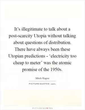It’s illegitimate to talk about a post-scarcity Utopia without talking about questions of distribution. There have always been these Utopian predictions - ‘electricity too cheap to meter’ was the atomic promise of the 1950s Picture Quote #1