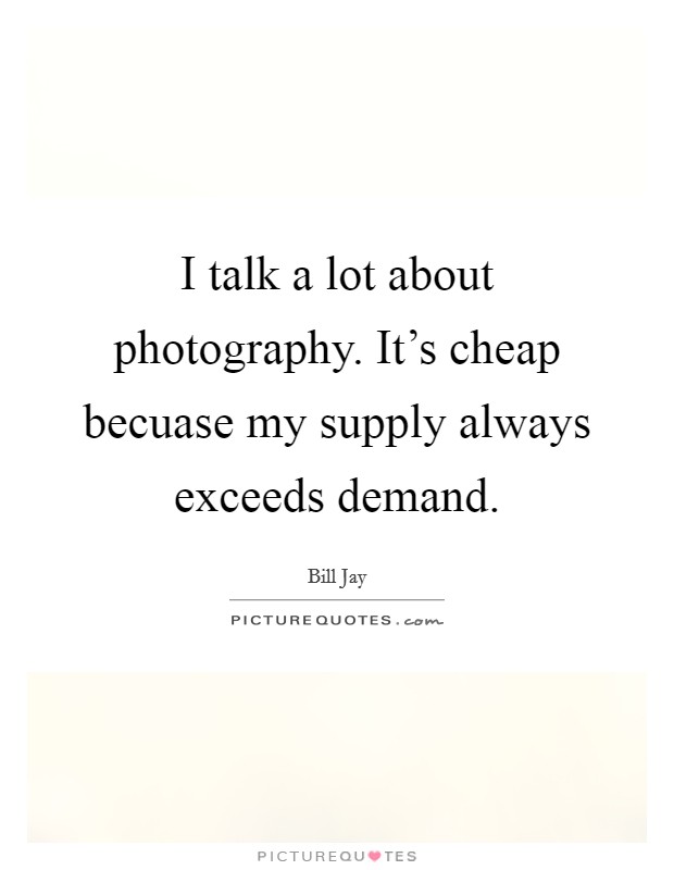 I talk a lot about photography. It's cheap becuase my supply always exceeds demand. Picture Quote #1