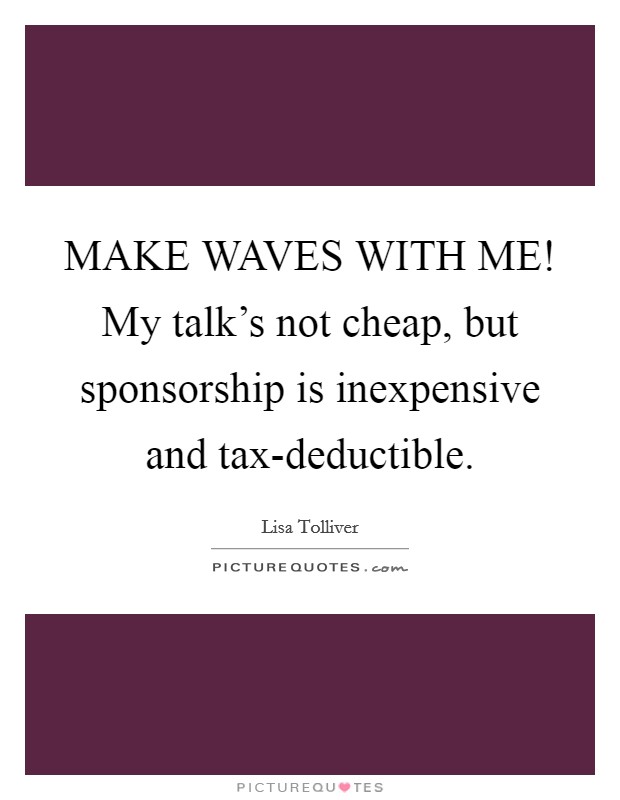 MAKE WAVES WITH ME! My talk's not cheap, but sponsorship is inexpensive and tax-deductible. Picture Quote #1
