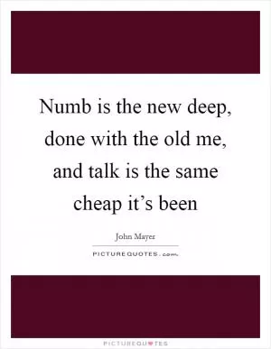 Numb is the new deep, done with the old me, and talk is the same cheap it’s been Picture Quote #1