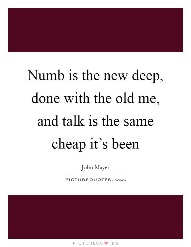Numb is the new deep, done with the old me, and talk is the same cheap it's been Picture Quote #1