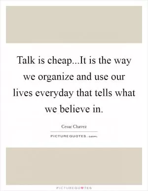 Talk is cheap...It is the way we organize and use our lives everyday that tells what we believe in Picture Quote #1