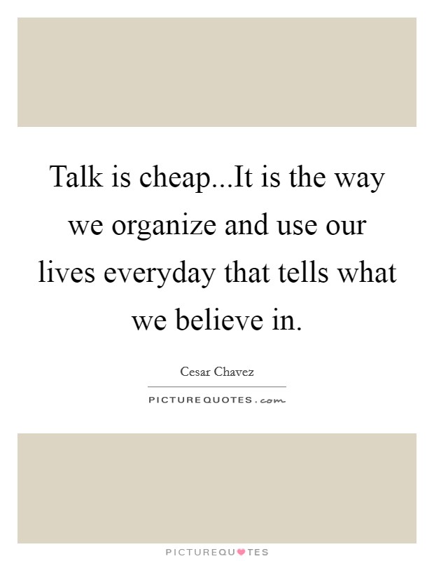 Talk is cheap...It is the way we organize and use our lives everyday that tells what we believe in. Picture Quote #1